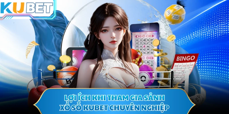 Lợi ích khi tham gia sảnh xổ số KUBET chuyên nghiệp