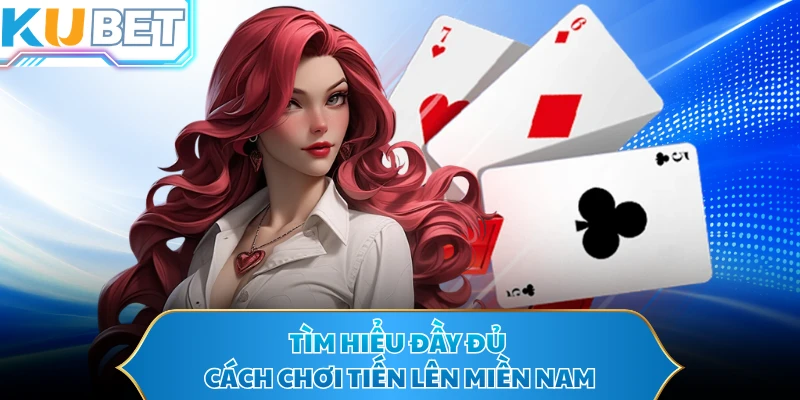Tìm hiểu đầy đủ cách chơi tiến lên miền nam